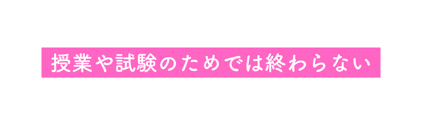 授業や試験のためでは終わらない